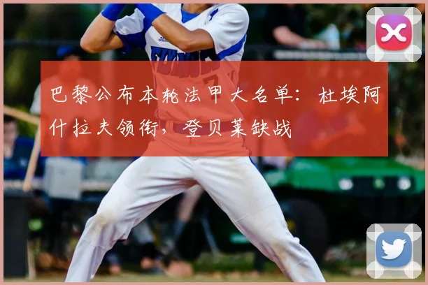 巴黎公布本轮法甲大名单：杜埃阿什拉夫领衔，登贝莱缺战