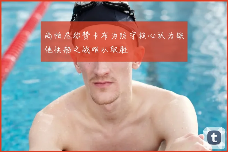 尚帕尼称赞卡布为防守核心认为缺他快船之战难以取胜