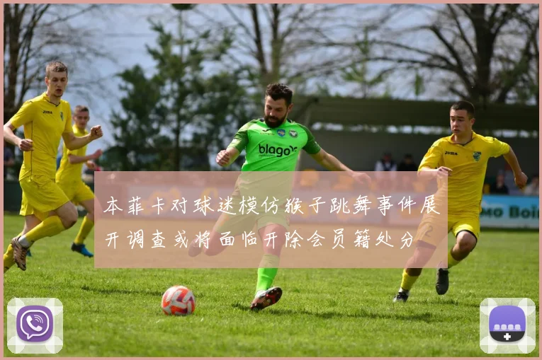 本菲卡对球迷模仿猴子跳舞事件展开调查或将面临开除会员籍处分
