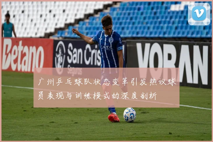 广州乒乓球队状态变革引发热议球员表现与训练模式的深度剖析